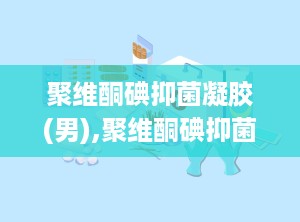 聚维酮碘抑菌凝胶(男),聚维酮碘抑菌凝胶（男）——男性私密护理的得力助手