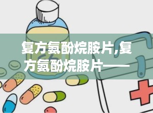复方氨酚烷胺片,复方氨酚烷胺片——全面了解这种常见感冒药