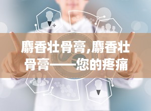 麝香壮骨膏,麝香壮骨膏——您的疼痛克星
