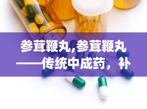 参茸鞭丸,参茸鞭丸——传统中成药，补肾壮阳的神奇疗效