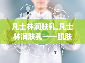 凡士林润肤乳,凡士林润肤乳——肌肤的天然守护者