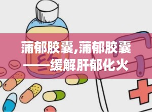 蒲郁胶囊,蒲郁胶囊——缓解肝郁化火，改善神经衰弱症状的良药