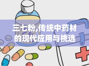 三七粉,传统中药材的现代应用与挑选指南