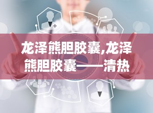龙泽熊胆胶囊,龙泽熊胆胶囊——清热散风，守护眼部健康