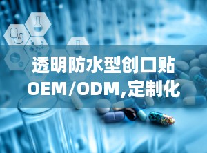 透明防水型创口贴OEM/ODM,定制化医疗护理解决方案