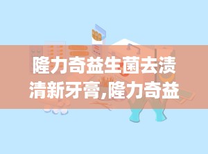 隆力奇益生菌去渍清新牙膏,隆力奇益生菌去渍清新牙膏——口腔护理新选择