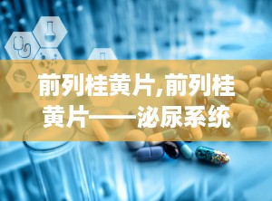 前列桂黄片,前列桂黄片——泌尿系统疾病的克星