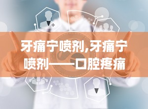 牙痛宁喷剂,牙痛宁喷剂——口腔疼痛的快速缓解良方