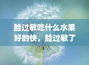 脸过敏吃什么水果好的快，脸过敏了吃什么水果能改善
