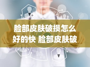 脸部皮肤破损怎么好的快 脸部皮肤破损怎么好的快一点