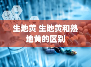 生地黄 生地黄和熟地黄的区别