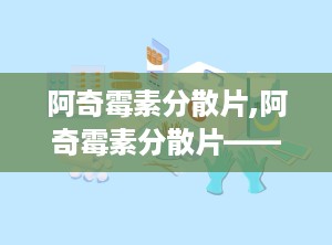 阿奇霉素分散片,阿奇霉素分散片——高效便捷的抗感染药物