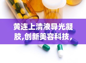 黄连上清液导光凝胶,创新美容科技，焕发肌肤光彩