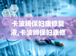 卡波姆保妇康修复液,卡波姆保妇康修复液——女性私密健康的好帮手