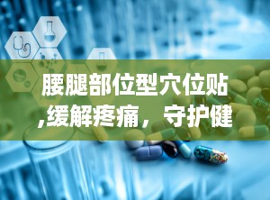 腰腿部位型穴位贴,缓解疼痛，守护健康