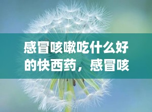 感冒咳嗽吃什么好的快西药，感冒咳嗽吃什么药最好
