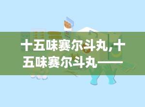 十五味赛尔斗丸,十五味赛尔斗丸——藏医瑰宝，肝胆疾病克星