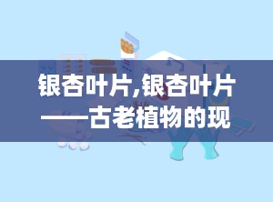 银杏叶片,银杏叶片——古老植物的现代保健良方