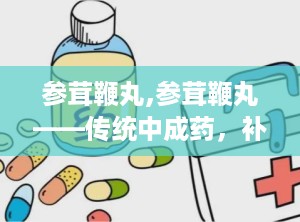 参茸鞭丸,参茸鞭丸——传统中成药，补肾壮阳的神奇功效