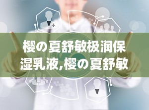 樱の夏舒敏极润保湿乳液,樱の夏舒敏极润保湿乳液——肌肤的夏日守护神