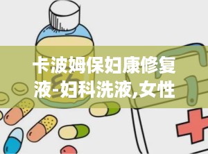 卡波姆保妇康修复液-妇科洗液,女性私处健康的守护者