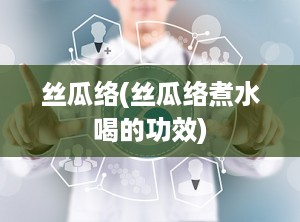 丝瓜络(丝瓜络煮水喝的功效)
