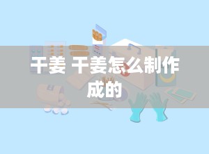 干姜 干姜怎么制作成的