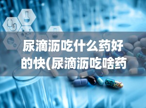 尿滴沥吃什么药好的快(尿滴沥吃啥药)