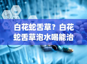 白花蛇舌草？白花蛇舌草泡水喝能治肿瘤吗