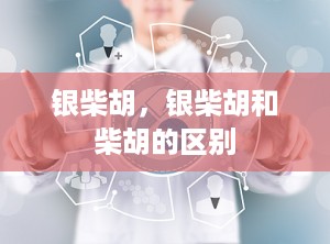 银柴胡，银柴胡和柴胡的区别