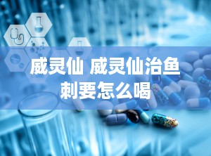 威灵仙 威灵仙治鱼刺要怎么喝