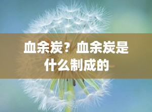 血余炭？血余炭是什么制成的