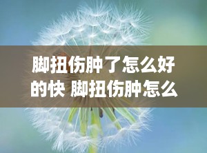 脚扭伤肿了怎么好的快 脚扭伤肿怎么消肿最好最快