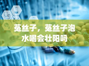 菟丝子，菟丝子泡水喝会壮阳吗