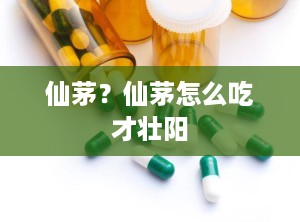 仙茅？仙茅怎么吃才壮阳