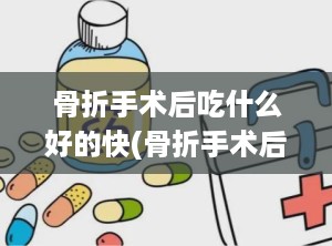骨折手术后吃什么好的快(骨折手术后吃什么药恢复得快)