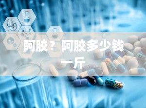 阿胶？阿胶多少钱一斤