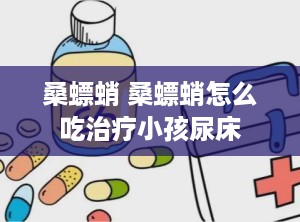 桑螵蛸 桑螵蛸怎么吃治疗小孩尿床