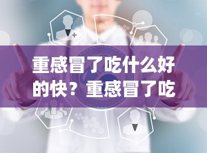 重感冒了吃什么好的快？重感冒了吃什么好的快一点