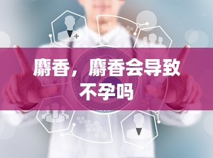 麝香，麝香会导致不孕吗