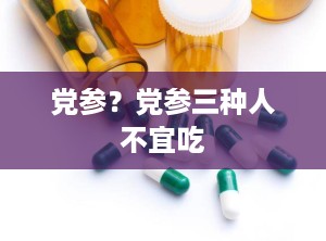 党参？党参三种人不宜吃