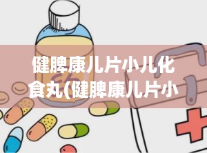 健脾康儿片小儿化食丸(健脾康儿片小儿化食丸怎么吃)