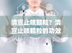 清宣止咳颗粒？清宣止咳颗粒的功效与作用