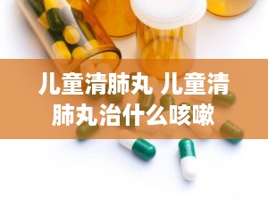 儿童清肺丸 儿童清肺丸治什么咳嗽