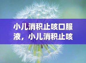 小儿消积止咳口服液，小儿消积止咳口服液的作用与功效