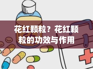 花红颗粒？花红颗粒的功效与作用