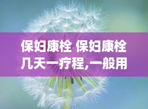 保妇康栓 保妇康栓几天一疗程,一般用几疗程