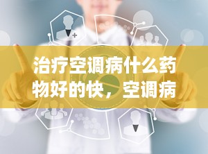 治疗空调病什么药物好的快，空调病治疗用药