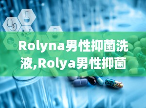 Rolyna男性抑菌洗液,Rolya男性抑菌洗液——守护男性私处健康的新选择