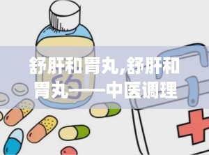 舒肝和胃丸,舒肝和胃丸——中医调理肝胃不和的良药
